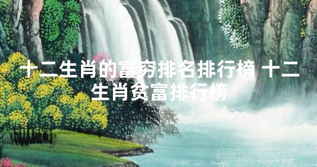 十二生肖的富穷排名排行榜 十二生肖贫富排行榜